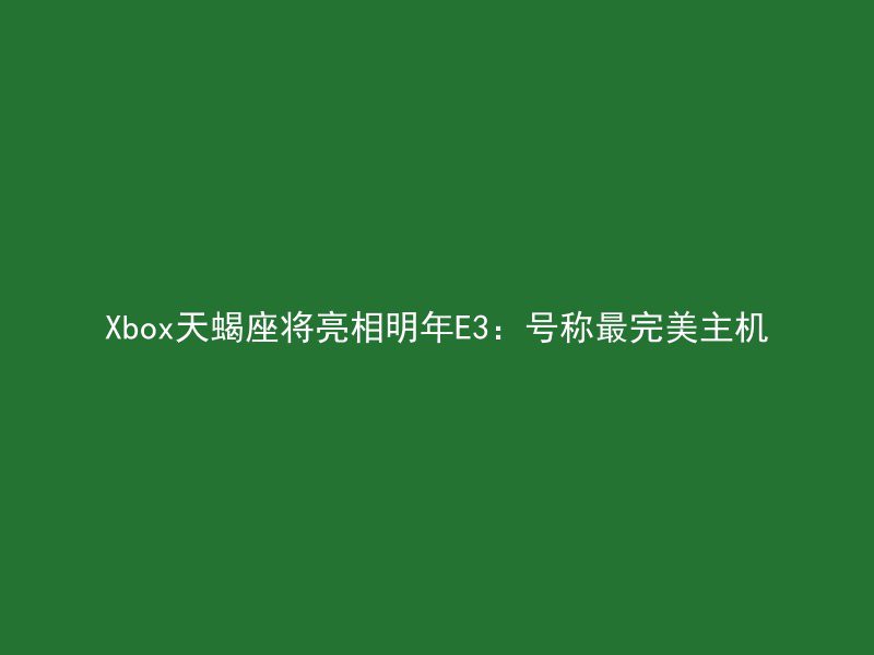 Xbox天蝎座将亮相明年E3：号称最完美主机