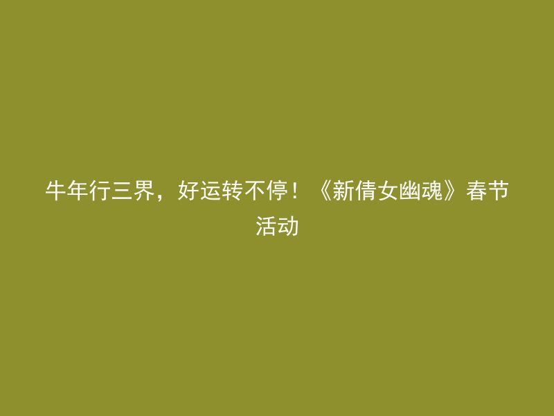 牛年行三界，好运转不停！《新倩女幽魂》春节活动