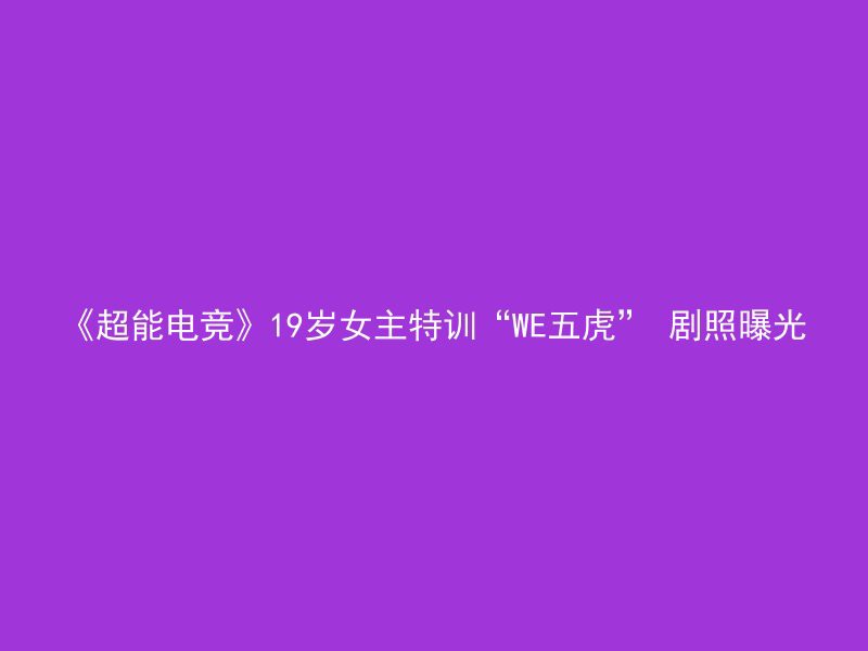 《超能电竞》19岁女主特训“WE五虎” 剧照曝光