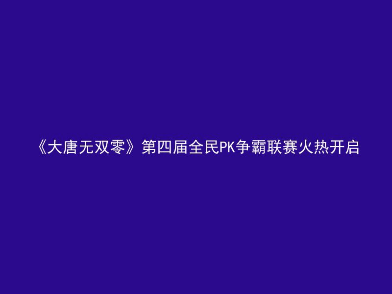 《大唐无双零》第四届全民PK争霸联赛火热开启