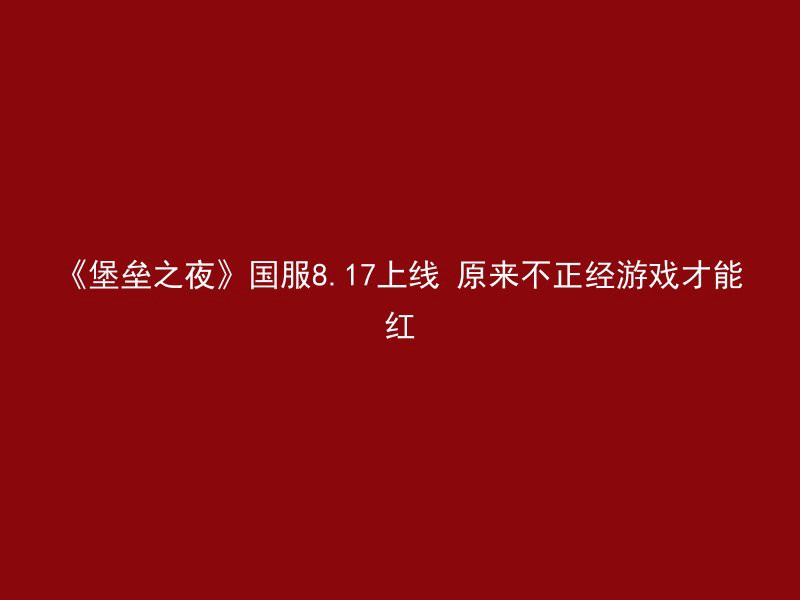 《堡垒之夜》国服8.17上线 原来不正经游戏才能红