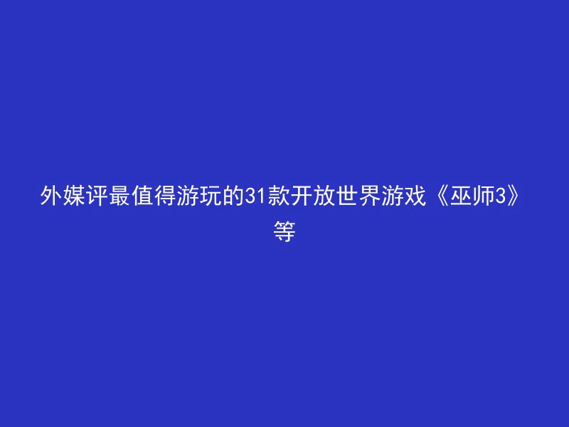 外媒评最值得游玩的31款开放世界游戏《巫师3》等