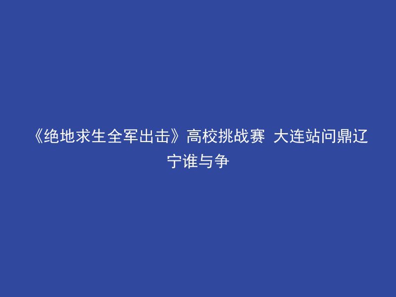 《绝地求生全军出击》高校挑战赛 大连站问鼎辽宁谁与争