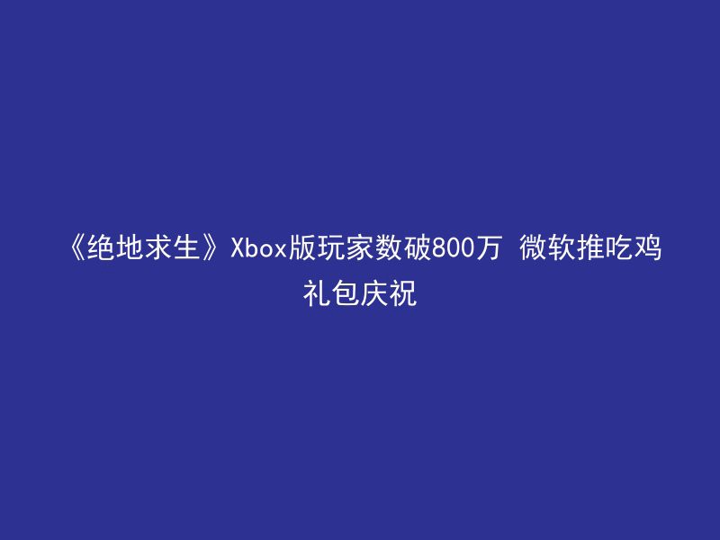 《绝地求生》Xbox版玩家数破800万 微软推吃鸡礼包庆祝