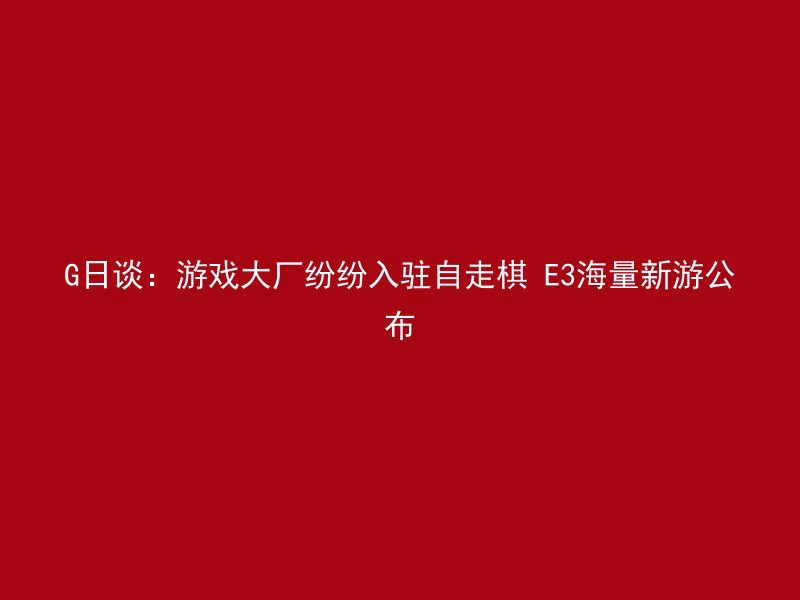 G日谈：游戏大厂纷纷入驻自走棋 E3海量新游公布