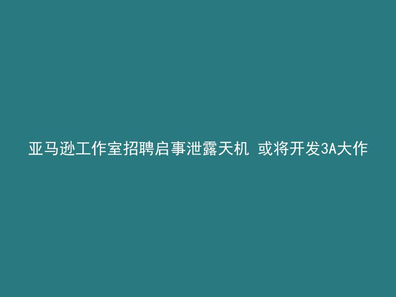 亚马逊工作室招聘启事泄露天机 或将开发3A大作