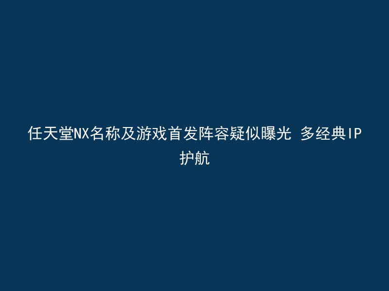 任天堂NX名称及游戏首发阵容疑似曝光 多经典IP护航