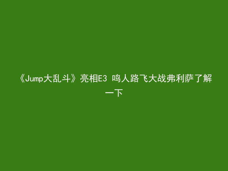 《Jump大乱斗》亮相E3 鸣人路飞大战弗利萨了解一下