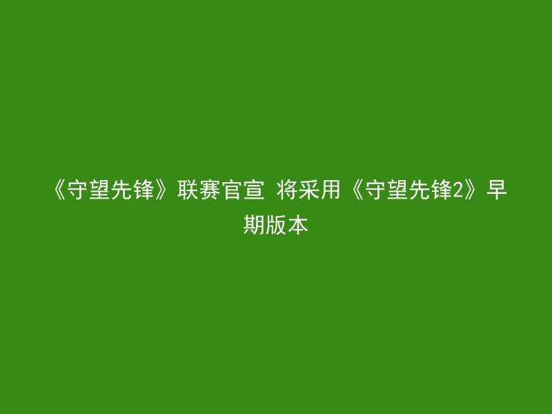 《守望先锋》联赛官宣 将采用《守望先锋2》早期版本