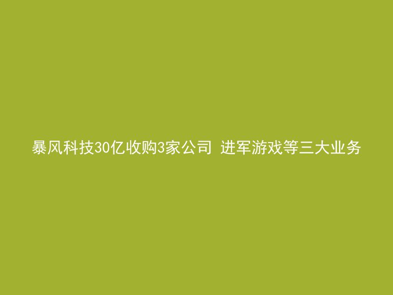 暴风科技30亿收购3家公司 进军游戏等三大业务