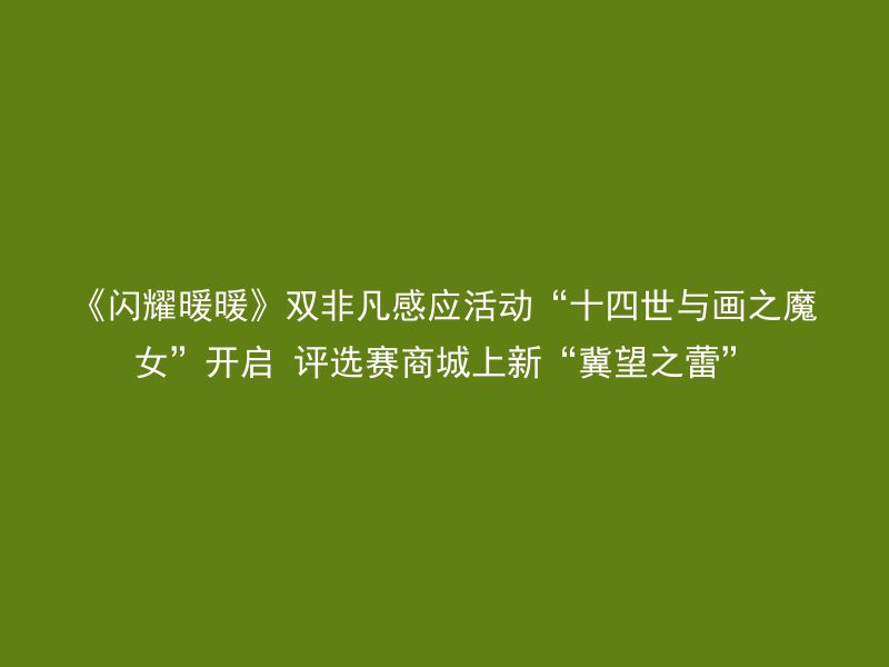 《闪耀暖暖》双非凡感应活动“十四世与画之魔女”开启 评选赛商城上新“冀望之蕾”