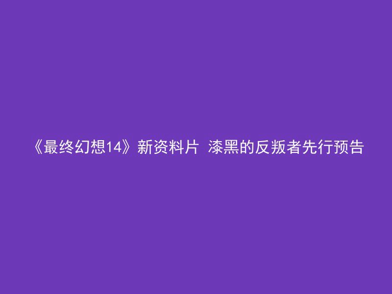 《最终幻想14》新资料片 漆黑的反叛者先行预告