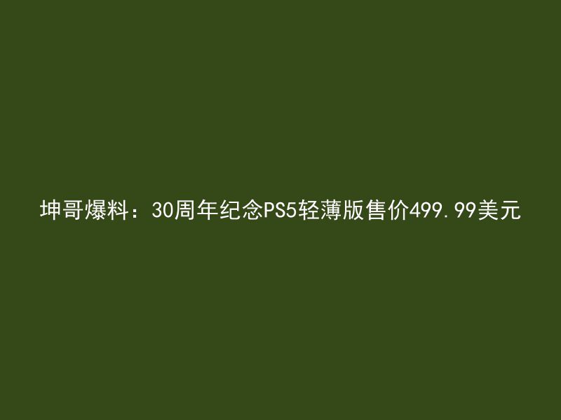 坤哥爆料：30周年纪念PS5轻薄版售价499.99美元