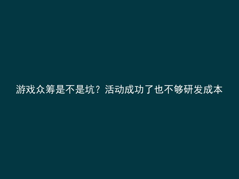 游戏众筹是不是坑？活动成功了也不够研发成本