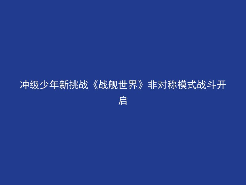 冲级少年新挑战《战舰世界》非对称模式战斗开启