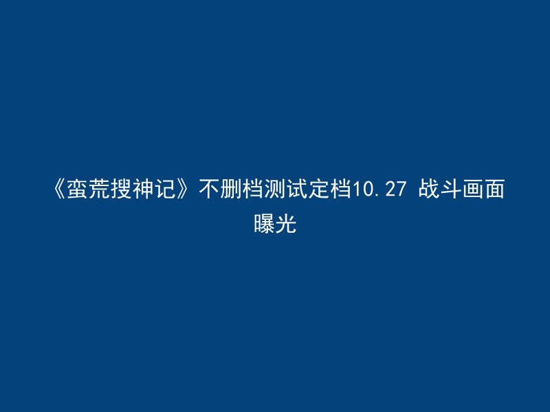 《蛮荒搜神记》不删档测试定档10.27 战斗画面曝光