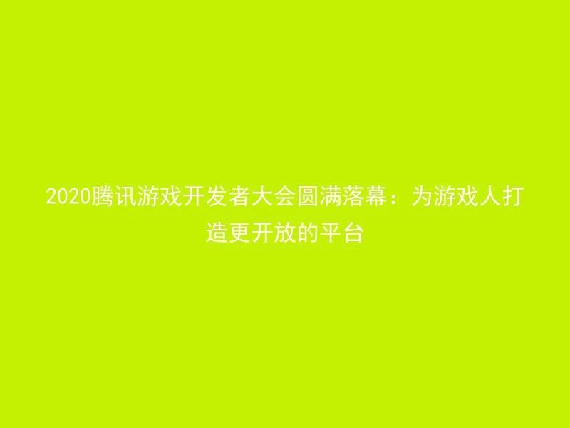 2020腾讯游戏开发者大会圆满落幕：为游戏人打造更开放的平台