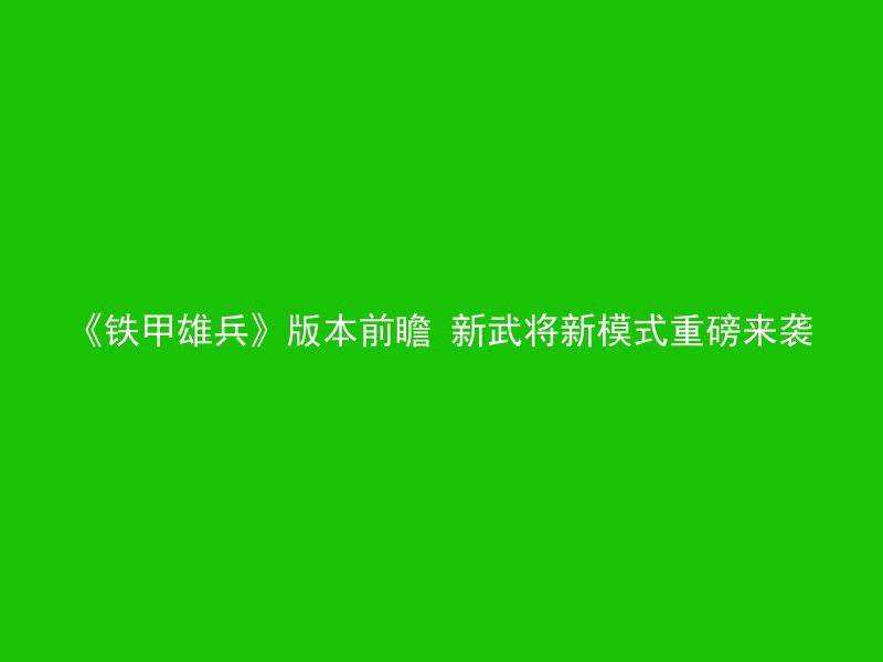 《铁甲雄兵》版本前瞻 新武将新模式重磅来袭