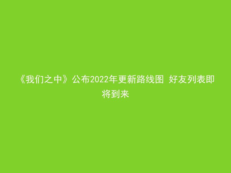 《我们之中》公布2022年更新路线图 好友列表即将到来