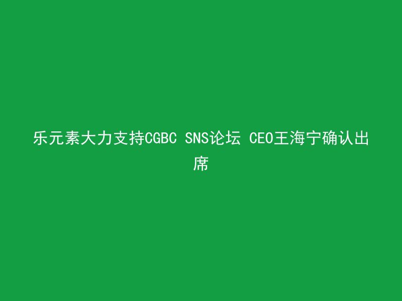 乐元素大力支持CGBC SNS论坛 CEO王海宁确认出席