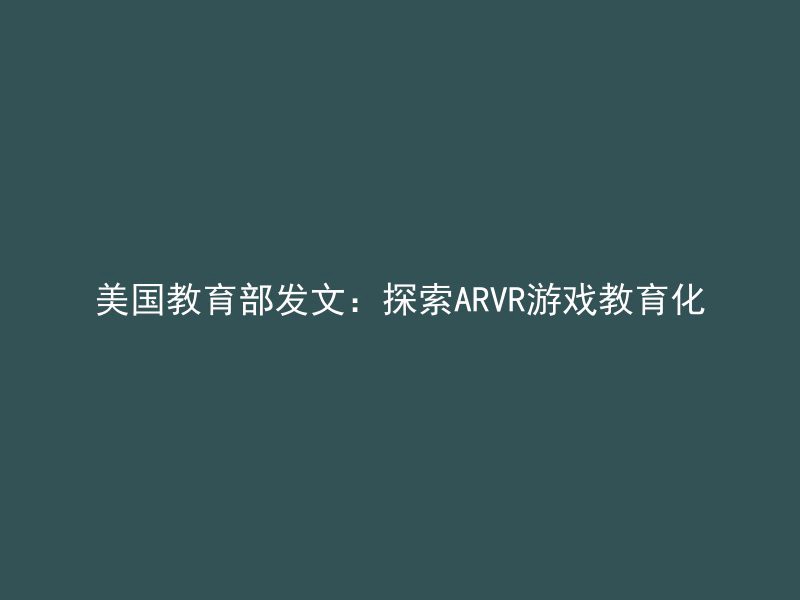 美国教育部发文：探索ARVR游戏教育化