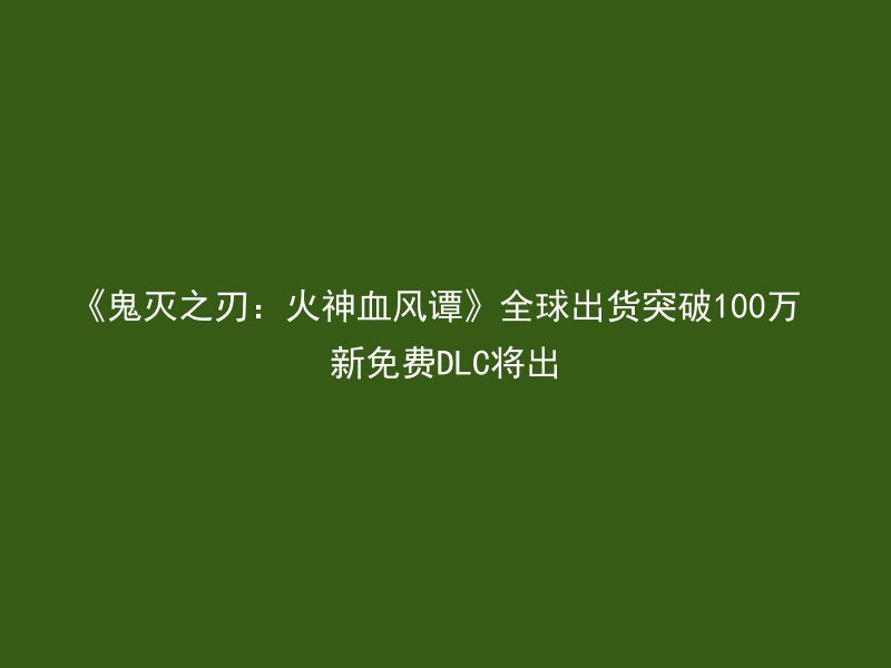 《鬼灭之刃：火神血风谭》全球出货突破100万 新免费DLC将出