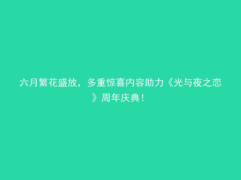 六月繁花盛放，多重惊喜内容助力《光与夜之恋》周年庆典！