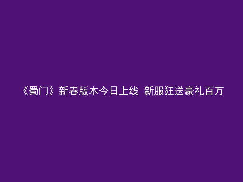 《蜀门》新春版本今日上线 新服狂送豪礼百万