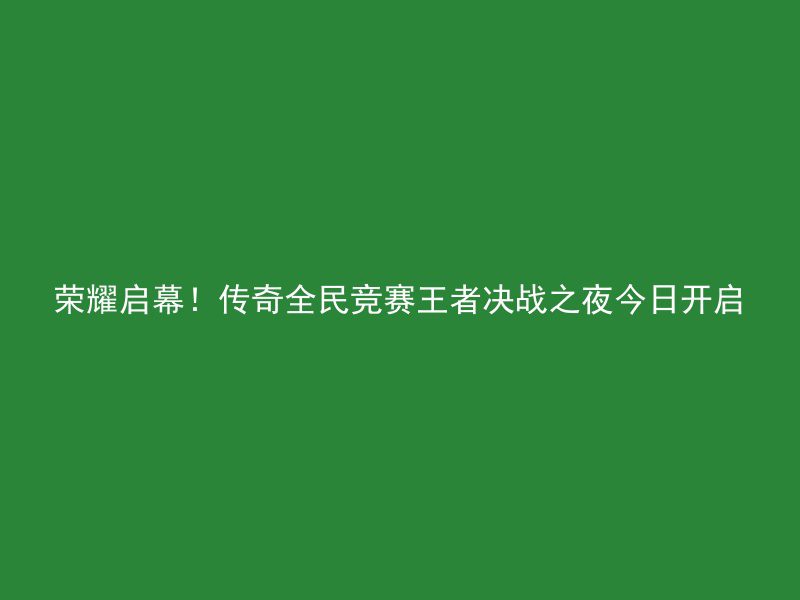 荣耀启幕！传奇全民竞赛王者决战之夜今日开启