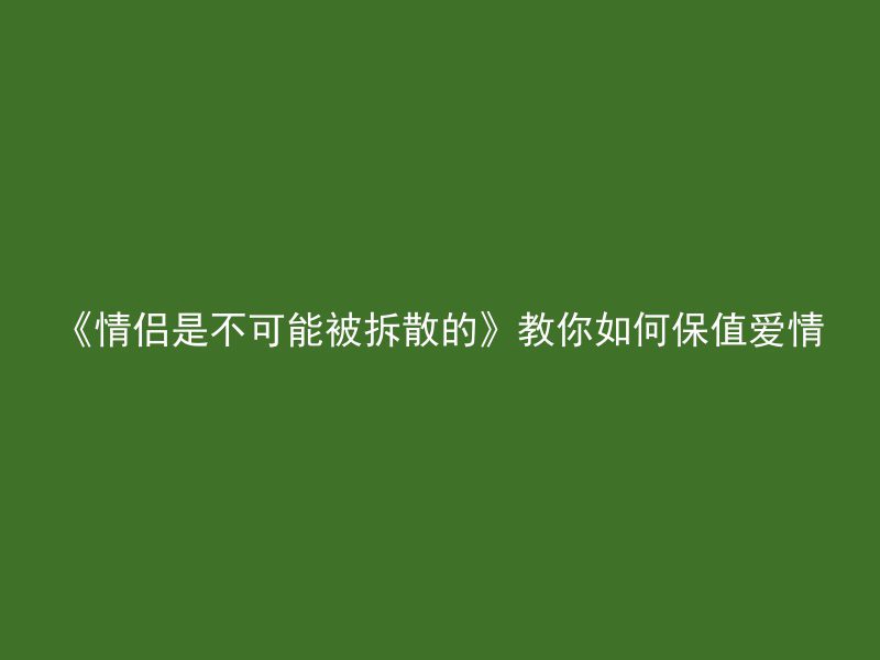 《情侣是不可能被拆散的》教你如何保值爱情