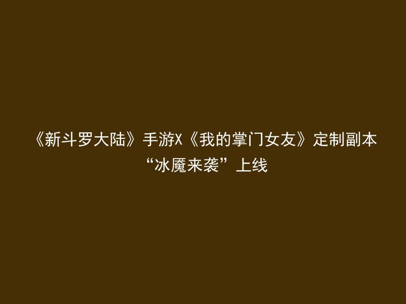 《新斗罗大陆》手游X《我的掌门女友》定制副本“冰魇来袭”上线