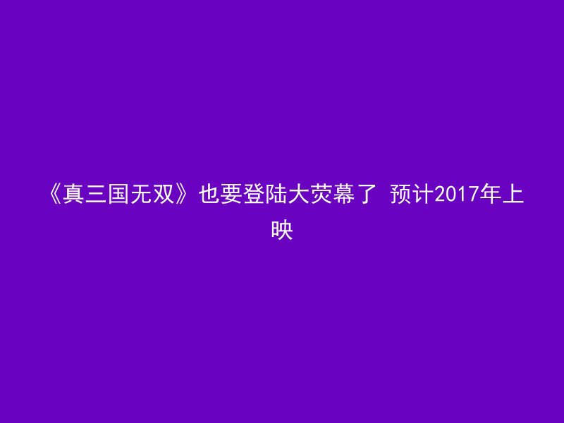 《真三国无双》也要登陆大荧幕了 预计2017年上映