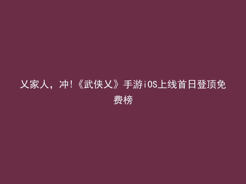 乂家人，冲!《武侠乂》手游iOS上线首日登顶免费榜