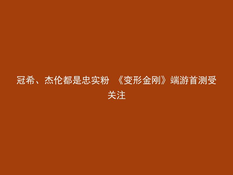 冠希、杰伦都是忠实粉 《变形金刚》端游首测受关注