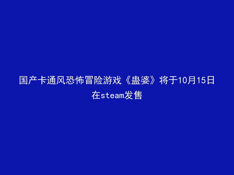 国产卡通风恐怖冒险游戏《蛊婆》将于10月15日在steam发售