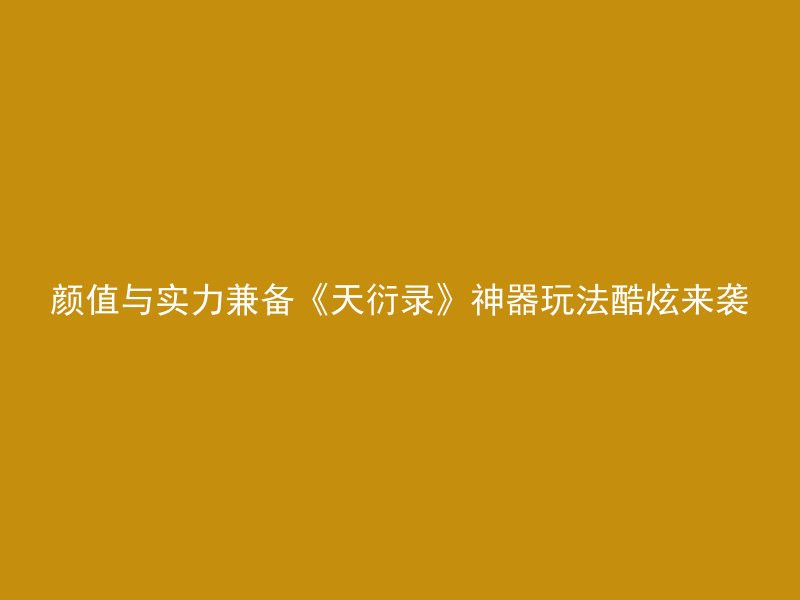 颜值与实力兼备《天衍录》神器玩法酷炫来袭