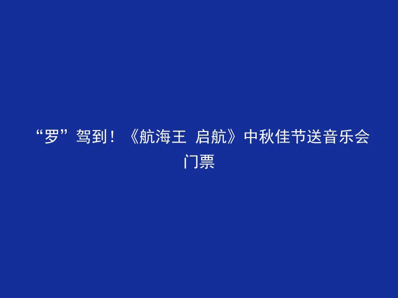 “罗”驾到！《航海王 启航》中秋佳节送音乐会门票