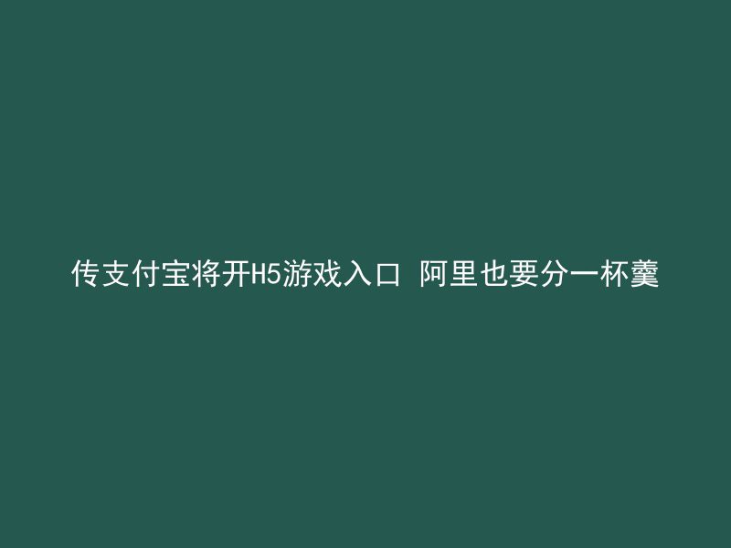 传支付宝将开H5游戏入口 阿里也要分一杯羹