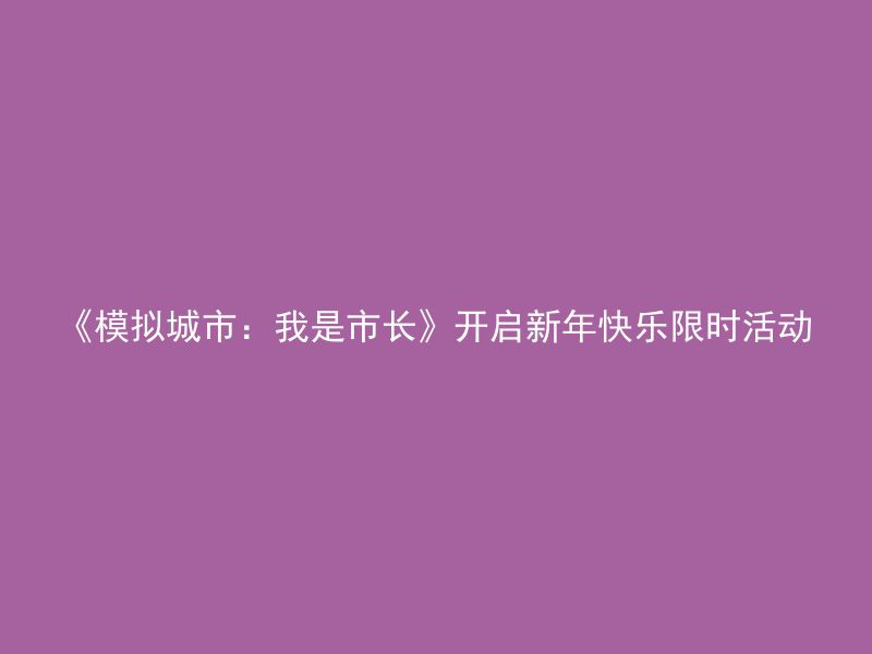 《模拟城市：我是市长》开启新年快乐限时活动