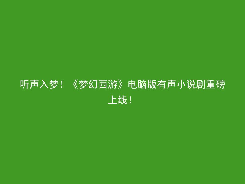 听声入梦！《梦幻西游》电脑版有声小说剧重磅上线！