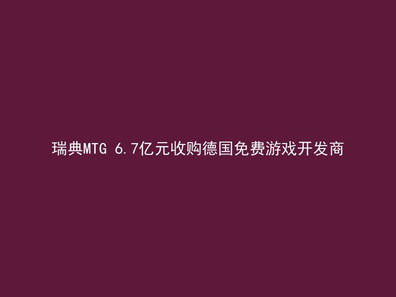 瑞典MTG 6.7亿元收购德国免费游戏开发商