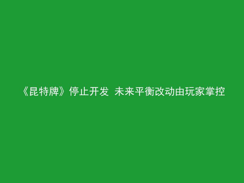 《昆特牌》停止开发 未来平衡改动由玩家掌控