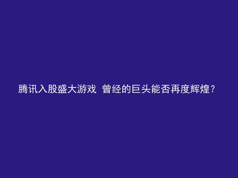 腾讯入股盛大游戏 曾经的巨头能否再度辉煌？