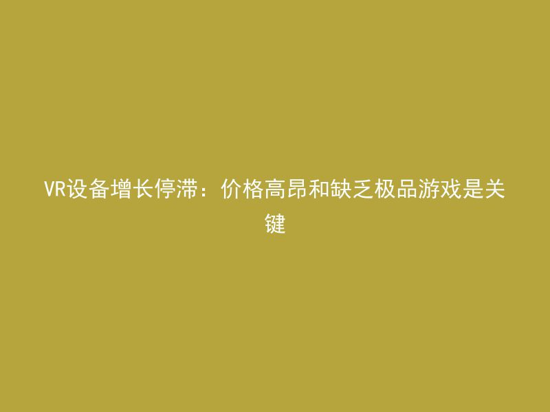 VR设备增长停滞：价格高昂和缺乏极品游戏是关键