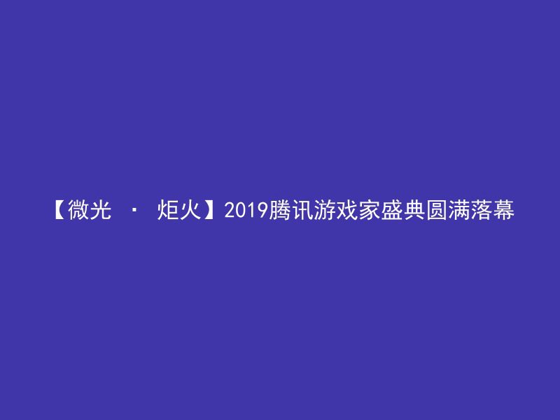 【微光 · 炬火】2019腾讯游戏家盛典圆满落幕