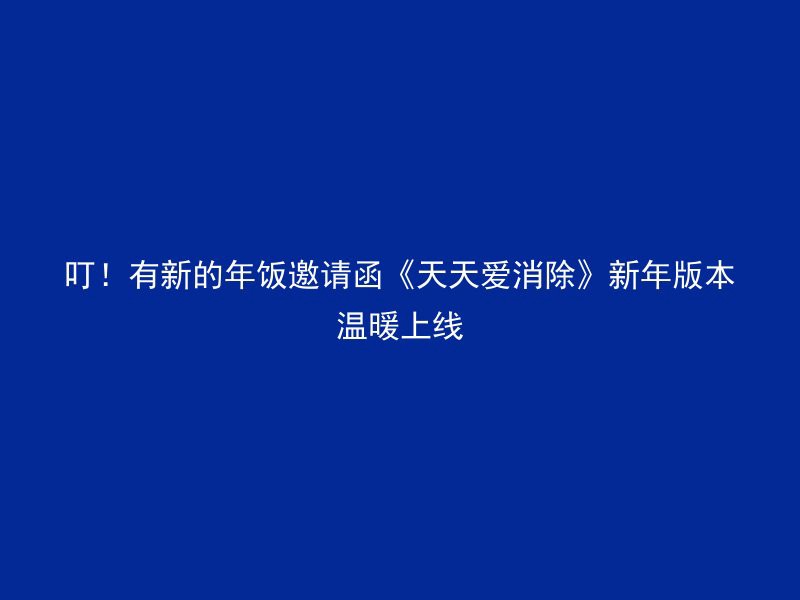 叮！有新的年饭邀请函《天天爱消除》新年版本温暖上线