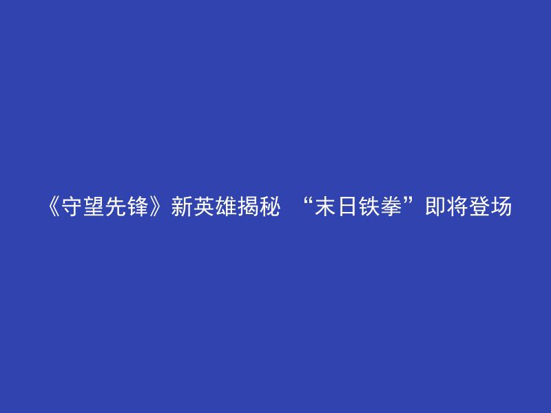 《守望先锋》新英雄揭秘 “末日铁拳”即将登场