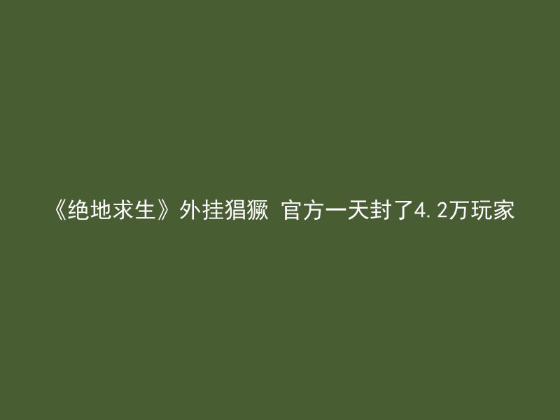 《绝地求生》外挂猖獗 官方一天封了4.2万玩家