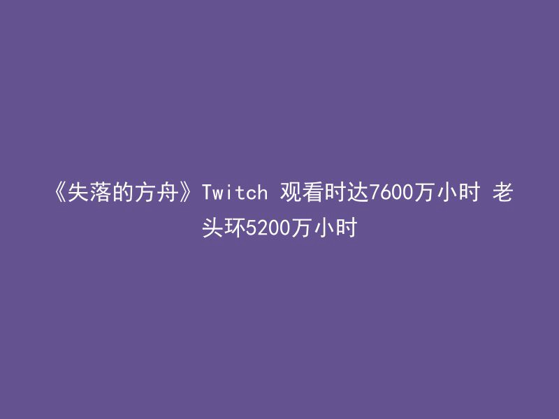 《失落的方舟》Twitch 观看时达7600万小时 老头环5200万小时