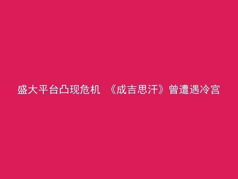 盛大平台凸现危机 《成吉思汗》曾遭遇冷宫